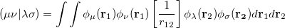 \begin{equation} \label{eq423} \left( {\mu \nu \vert \lambda \sigma } \right)= \int \int {\phi _\mu ({\rm {\bf r}}_{ 1} )\phi _\nu ({\rm {\bf r}}_{ 1} )\left[ {\frac{1}{r_{12} }} \right]\phi _\lambda ({\rm {\bf r}}_{ 2} )\phi _\sigma ({\rm {\bf r}}_{\rm {\bf 2}} )d{\rm {\bf r}}_{ 1} d{\rm {\bf r}}_{ 2} } \end{equation}