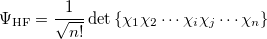 \begin{equation} \label{eq600} \Psi _{\ensuremath{\mathrm{HF}}} =\frac{1}{\sqrt {n!} }\det \left\{  {\chi _1 \chi { }_2\cdots \chi _ i \chi { }_ j\cdots \chi _ n } \right\}  \end{equation}