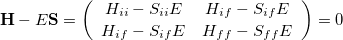 \begin{equation}  {\bf H} - E{\bf S} = \left( \begin{array}{cc} H_{ii} - S_{ii}E &  H_{if} - S_{if}E \\ H_{if} - S_{if}E &  H_{ff} - S_{ff}E \end{array} \right) = 0 \label{eq:2by2HS} \end{equation}