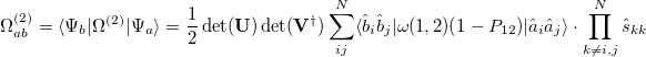 \begin{equation} \label{eq:2par} \Omega ^{(2)}_{ab} = \ensuremath{\langle }\Psi _{b}|\Omega ^{(2)}|\Psi _{a}\ensuremath{\rangle }= \frac{1}{2} \det (\ensuremath{\mathbf{U}})\det (\ensuremath{\mathbf{V}}^{\dagger }) \sum ^{N}_{ij} \ensuremath{\langle }\hat{b}_{i}\hat{b}_{j}|\omega (1,2)(1 -P_{12})|\hat{a}_{i}\hat{a}_{j}\ensuremath{\rangle }\cdot \prod ^{N}_{k\ne {i,j}}\hat{s}_{kk} \end{equation}