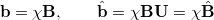 $\displaystyle \ensuremath{\mathbf{b}} = \chi \ensuremath{\mathbf{B}}, \qquad \hat{\ensuremath{\mathbf{b}}} = \chi \ensuremath{\mathbf{B}}\ensuremath{\mathbf{U}} = \chi \hat{\ensuremath{\mathbf{B}}}  $