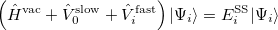 \begin{equation} \label{eq:SS-sdeq} \left(\hat{H}^{\ensuremath{\mathrm{vac}}} + \hat{V}^{\ensuremath{\mathrm{slow}}}_0 + \hat{V}^{\ensuremath{\mathrm{fast}}}_ i\right) |\Psi _ i\ensuremath{\rangle }= E^{\ensuremath{\mathrm{SS}}}_ i |\Psi _ i\ensuremath{\rangle }\end{equation}