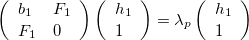 \begin{equation}  \label{eq:a9a} \left( {{\begin{array}{*{20}c} {b_1 } \hfill &  {F_1 } \hfill \\ {F_1 } \hfill &  0 \hfill \\ \end{array} }} \right)\left( {{\begin{array}{*{20}c} {h_1 } \hfill \\ 1 \hfill \\ \end{array} }} \right)=\lambda _ p \left( {{\begin{array}{*{20}c} {h_1 } \hfill \\ 1 \hfill \\ \end{array} }} \right) \end{equation}