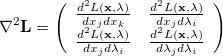 \begin{equation} \label{eq:a17} \nabla ^2 \ensuremath{\mathbf{L}} = \left( \begin{array}{cc} \frac{d^2L(\ensuremath{\mathbf{x}},\lambda )}{dx_ j dx_ k} &  \frac{d^2L(\ensuremath{\mathbf{x}},\lambda )}{dx_ j d\lambda _ i} \\ \frac{d^2L(\ensuremath{\mathbf{x}},\lambda )}{dx_ j d\lambda _ i} &  \frac{d^2L(\ensuremath{\mathbf{x}},\lambda )}{d\lambda _ j d\lambda _ i} \end{array} \right) \end{equation}