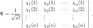 \begin{equation}  \label{eq406} \Psi =\frac{1}{\sqrt {n!} }\left| {{\begin{array}{*{20}c} \chi ^{} _1(1) \hfill &  \chi ^{}_2(1) \hfill &  \cdots \hfill &  \chi ^{}_ n (1) \hfill \\ \chi ^{} _1(2) \hfill &  \chi ^{}_2(2) \hfill &  \cdots \hfill &  \chi ^{}_ n (2) \hfill \\ \vdots \hfill &  \vdots \hfill &  \hfill &  \vdots \hfill \\ {\chi _1 (n)} \hfill &  {\chi _2 (n)} \hfill &  \cdots \hfill &  {\chi _ n (n)} \hfill \\ \end{array} }} \right| \;  , \end{equation}