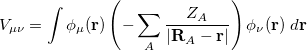 \begin{equation} \label{eq419} V_{\mu \nu } =\int {\phi _\mu ({\rm {\bf r}})\left( {-\sum \limits _ A {\frac{Z_ A }{\left| {{\rm {\bf R}}_{ A} -{\rm {\bf r}}} \right|}} } \right)\phi _\nu ({\rm {\bf r}}) \;  d{\rm {\bf r}}} \end{equation}