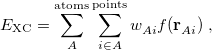 \begin{equation} \label{eq439} E_{\mathrm{XC}} =\sum _ A^{\rm atoms} \sum _{i\in A}^{\rm points} w_{Ai}^{} f(\mathbf{r}_{Ai}^{}) \;  , \end{equation}