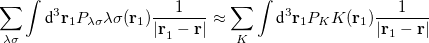 $\displaystyle \label{eq44ari2} \sum _{\lambda \sigma } \int \textrm{d}^3 \ensuremath{\mathbf{r}}_1 P_{\lambda \sigma } \lambda \sigma (\ensuremath{\mathbf{r}}_1) \frac{1}{|\ensuremath{\mathbf{r}}^{}_1-\ensuremath{\mathbf{r}}|} \approx \sum _{K} \int \textrm{d}^3 \ensuremath{\mathbf{r}}_1 P_{K} K(\ensuremath{\mathbf{r}}_1) \frac{1}{|\ensuremath{\mathbf{r}}_1-\ensuremath{\mathbf{r}}|}  $