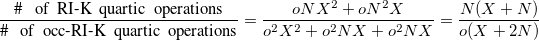 $\displaystyle  \label{eq4occ-RI-K4} \frac{\mbox{\# ~ of~ RI-K~ quartic~ operations}}{\mbox{\# ~ of~ occ-RI-K~ quartic~ operations}} = \frac{oNX^2 + oN^2X}{o^2X^2 + o^2NX + o^2NX} = \frac{N(X+N)}{o(X+2N)}  $