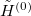 $\tilde{H}^{(0)}$