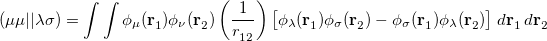 \begin{equation}  (\mu \mu ||\lambda \sigma ) = \int \int \phi _\mu (\mathbf{r}_1^{}) \phi _\nu (\mathbf{r}_2^{}) \left(\frac{1}{r_{12}^{}}\right) \bigl [ \phi _\lambda (\mathbf{r}_1^{}) \phi _\sigma (\mathbf{r}_2^{}) - \phi _\sigma (\mathbf{r}_1^{}) \phi _\lambda (\mathbf{r}_2^{}) \bigr ] \;  d\mathbf{r}_1^{} \,  d\mathbf{r}_2^{} \end{equation}