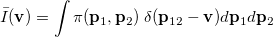 \begin{equation}  \bar{I}(\ensuremath{\mathbf{v}}) = \int \pi (\ensuremath{\mathbf{p}}_1,\ensuremath{\mathbf{p}}_2 )\; \delta (\ensuremath{\mathbf{p}}_{12}-\ensuremath{\mathbf{v}}) d\ensuremath{\mathbf{p}}_1 d\ensuremath{\mathbf{p}}_2 \end{equation}