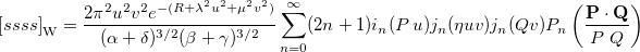 \begin{equation}  \left[ssss\right]_{\ensuremath{\mathrm{W}}} = \frac{2\pi ^2 u^2 v^2 e^{-(R+\lambda ^2 u^2+\mu ^2 v^2)}}{(\alpha +\delta )^{3/2}(\beta +\gamma )^{3/2}} \sum \limits _{n=0}^\infty (2n+1) i_ n(P\, u) j_ n(\eta u v) j_ n(Q v) P_ n \left( {\frac{\ensuremath{\mathbf{P}}\cdot \ensuremath{\mathbf{Q}}}{P\; Q}} \right) \end{equation}