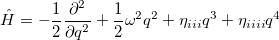 \begin{equation}  \hat{H} = - \frac{1}{2} \frac{\partial ^2}{\partial q^2} + \frac{1}{2}{\omega }^2q^2 + \eta _{iii} q^3 + \eta _{iiii} q^4 \end{equation}