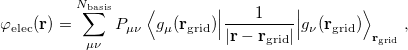 \begin{equation} \label{eq:phi_ elec} \varphi _{\rm elec}(\mathbf{r}) = \sum _{\mu \nu }^{N_{\rm basis}} P_{\mu \nu }\  \Big\langle g_{\mu }(\mathbf{r_{\rm grid}}) \Big\lvert \frac{1}{| \mathbf{r} - \mathbf{r_{\rm grid}} |} \Big\rvert g_{\nu }(\mathbf{r_{\rm grid}}) \Big\rangle _{\mathbf{r_{\rm grid}}} \;  , \end{equation}