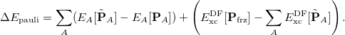 \begin{equation}  \label{eq:eda_ pauli} \Delta E_{\mathrm{pauli}} = \sum _{A} (E_{A}[\tilde{\mathbf{P}}_ A] - E_{A}[\mathbf{P}_ A]) + \left(E_{\mathrm{xc}}^{\mathrm{DF}}[\mathbf{P}_{\mathrm{frz}}] - \sum _{A} E_{\mathrm{xc}}^{\mathrm{DF}}[\tilde{\mathbf{P}}_ A]\right). \end{equation}