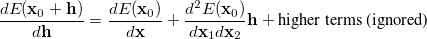 \begin{equation} \label{eq:a2} \frac{d E(\ensuremath{\mathbf{x}}_0 + \ensuremath{\mathbf{h}})}{d\ensuremath{\mathbf{h}}} = \frac{dE(\ensuremath{\mathbf{x}}_0)}{d\ensuremath{\mathbf{x}}} +\frac{d^2E(\ensuremath{\mathbf{x}}_0)}{d\ensuremath{\mathbf{x}}_1 d\ensuremath{\mathbf{x}}_2} \ensuremath{\mathbf{h}}+\mbox{higher terms (ignored)} \end{equation}