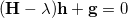 \begin{equation} \label{eq:a7a} (\ensuremath{\mathbf{H}}-\lambda )\ensuremath{\mathbf{h}} + \ensuremath{\mathbf{g}} = 0 \end{equation}