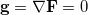 $\ensuremath{\mathbf{g}} = \nabla \ensuremath{\mathbf{F}} = 0$