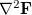 $\nabla ^2\ensuremath{\mathbf{F}}$