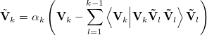\begin{equation}  \label{eq:a21} \tilde{\ensuremath{\mathbf{V}}}_ k =\alpha _ k \left( {{\rm {\bf V}}_ k -\sum \limits _{l=1}^{k-1} {\left\langle {{\rm {\bf V}}_ k } {\left| {{{{\rm {\bf V}}_ k } {{\rm {\bf \tilde{V}}}_ l }}} \right. \kern -}\nulldelimiterspace0.0pt{{\rm {\bf \tilde{V}}}_ l } \right\rangle {\rm {\bf \tilde{V}}}_ l } } \right) \end{equation}
